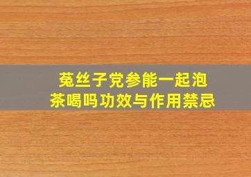 菟丝子党参能一起泡茶喝吗功效与作用禁忌