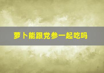 萝卜能跟党参一起吃吗