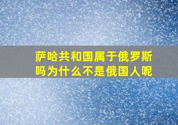 萨哈共和国属于俄罗斯吗为什么不是俄国人呢