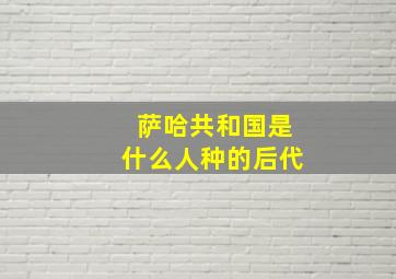 萨哈共和国是什么人种的后代