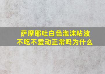 萨摩耶吐白色泡沫粘液不吃不爱动正常吗为什么