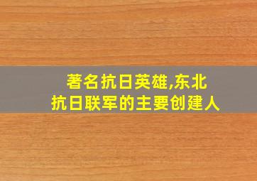 著名抗日英雄,东北抗日联军的主要创建人