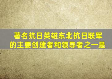 著名抗日英雄东北抗日联军的主要创建者和领导者之一是