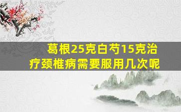 葛根25克白芍15克治疗颈椎病需要服用几次呢