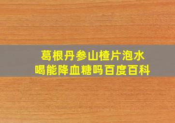 葛根丹参山楂片泡水喝能降血糖吗百度百科