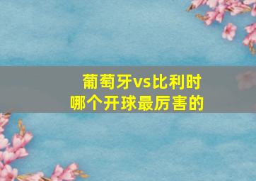 葡萄牙vs比利时哪个开球最厉害的