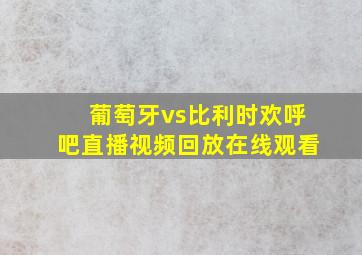 葡萄牙vs比利时欢呼吧直播视频回放在线观看