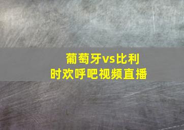 葡萄牙vs比利时欢呼吧视频直播