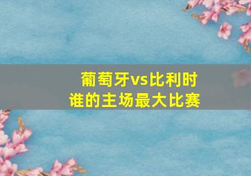 葡萄牙vs比利时谁的主场最大比赛