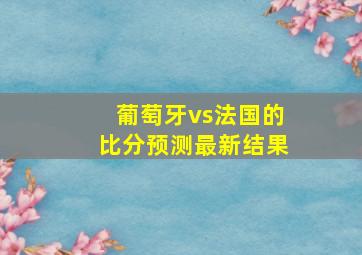 葡萄牙vs法国的比分预测最新结果