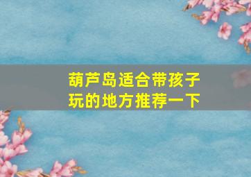 葫芦岛适合带孩子玩的地方推荐一下