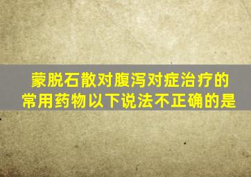 蒙脱石散对腹泻对症治疗的常用药物以下说法不正确的是