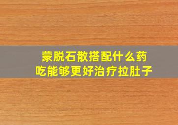 蒙脱石散搭配什么药吃能够更好治疗拉肚子