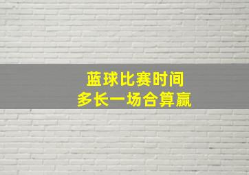 蓝球比赛时间多长一场合算赢