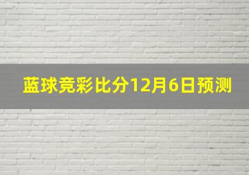 蓝球竞彩比分12月6日预测