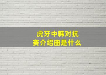 虎牙中韩对抗赛介绍曲是什么