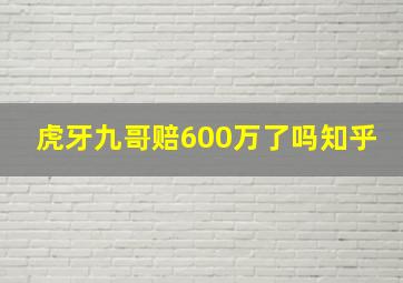 虎牙九哥赔600万了吗知乎