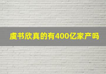 虞书欣真的有400亿家产吗