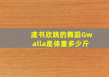 虞书欣跳的舞蹈Gwalla是体重多少斤