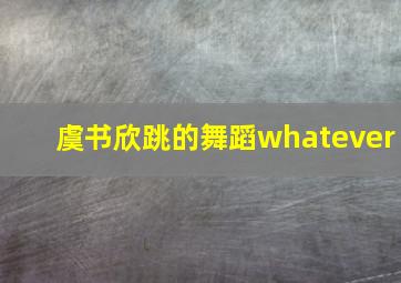 虞书欣跳的舞蹈whatever