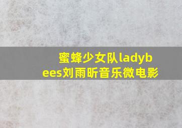 蜜蜂少女队ladybees刘雨昕音乐微电影