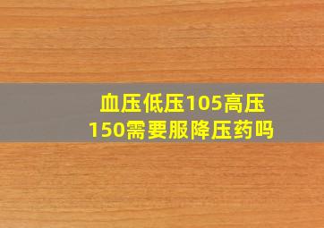 血压低压105高压150需要服降压药吗