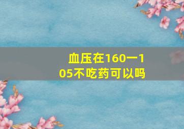 血压在160一105不吃药可以吗