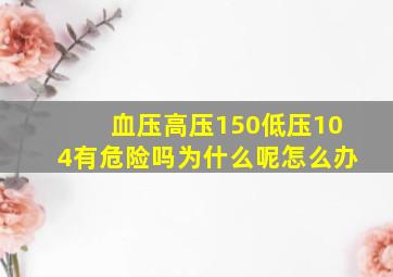 血压高压150低压104有危险吗为什么呢怎么办