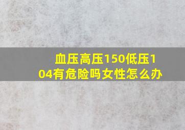 血压高压150低压104有危险吗女性怎么办