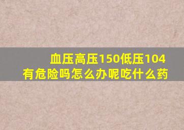 血压高压150低压104有危险吗怎么办呢吃什么药