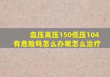 血压高压150低压104有危险吗怎么办呢怎么治疗