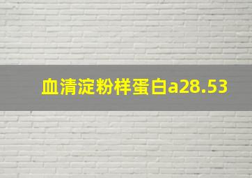 血清淀粉样蛋白a28.53