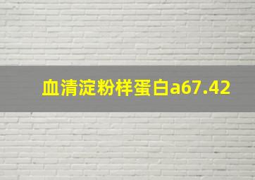 血清淀粉样蛋白a67.42