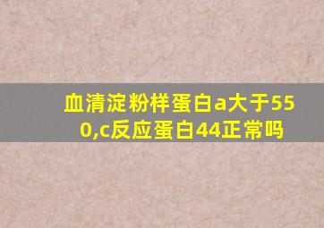 血清淀粉样蛋白a大于550,c反应蛋白44正常吗