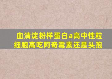 血清淀粉样蛋白a高中性粒细胞高吃阿奇霉素还是头孢