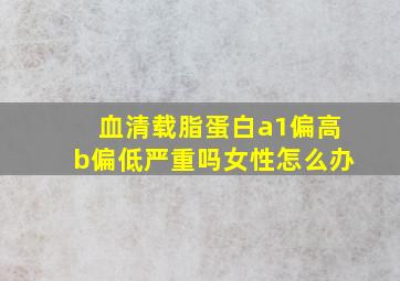 血清载脂蛋白a1偏高b偏低严重吗女性怎么办