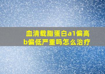 血清载脂蛋白a1偏高b偏低严重吗怎么治疗