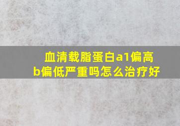 血清载脂蛋白a1偏高b偏低严重吗怎么治疗好