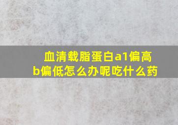 血清载脂蛋白a1偏高b偏低怎么办呢吃什么药