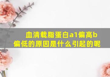 血清载脂蛋白a1偏高b偏低的原因是什么引起的呢