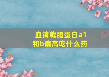 血清载脂蛋白a1和b偏高吃什么药