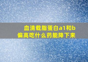 血清载脂蛋白a1和b偏高吃什么药能降下来