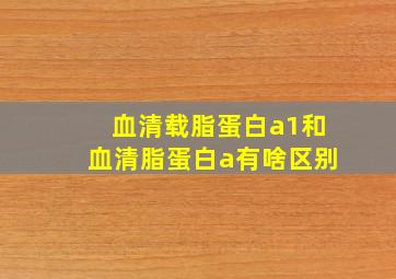 血清载脂蛋白a1和血清脂蛋白a有啥区别