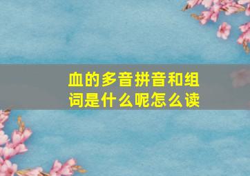 血的多音拼音和组词是什么呢怎么读