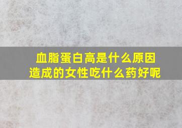 血脂蛋白高是什么原因造成的女性吃什么药好呢