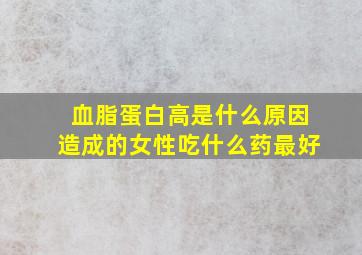 血脂蛋白高是什么原因造成的女性吃什么药最好