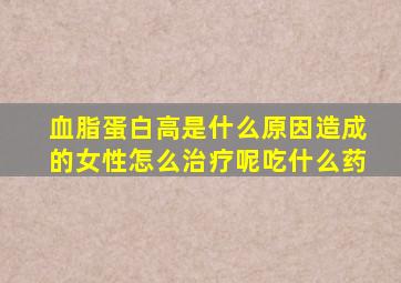 血脂蛋白高是什么原因造成的女性怎么治疗呢吃什么药