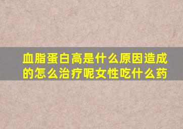 血脂蛋白高是什么原因造成的怎么治疗呢女性吃什么药