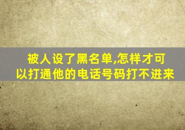 被人设了黑名单,怎样才可以打通他的电话号码打不进来