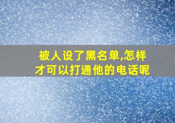 被人设了黑名单,怎样才可以打通他的电话呢